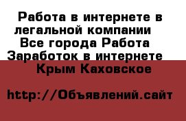 Работа в интернете в легальной компании. - Все города Работа » Заработок в интернете   . Крым,Каховское